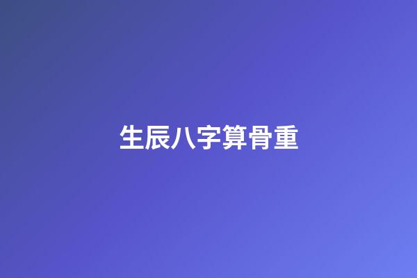 生辰八字算骨重（八字克重计算）