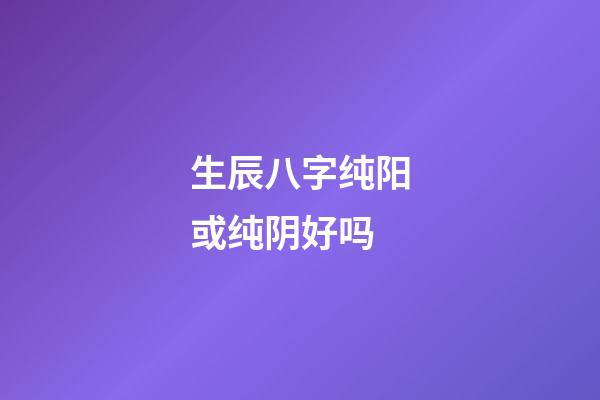 生辰八字纯阳或纯阴好吗