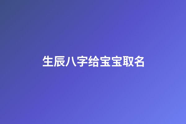 生辰八字给宝宝取名(生辰八字给宝宝取名字大全)-第1张-宝宝起名-玄机派