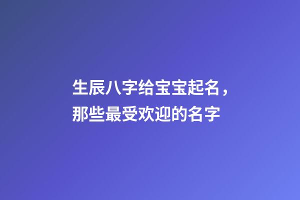 生辰八字给宝宝起名，那些最受欢迎的名字