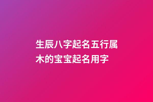 生辰八字起名五行属木的宝宝起名用字