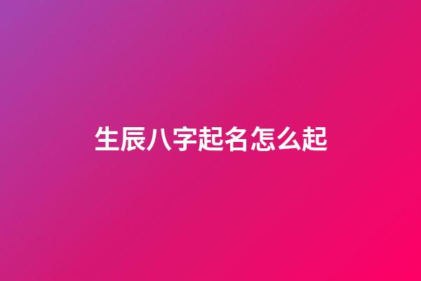 生辰八字起名怎么起(生辰八字起名起名)-第1张-宝宝起名-玄机派