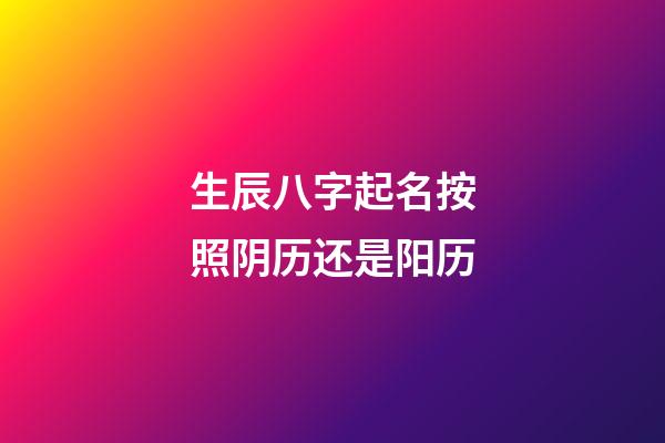 生辰八字起名按照阴历还是阳历(按照生辰八字取名字是科学还是迷信)-第1张-宝宝起名-玄机派