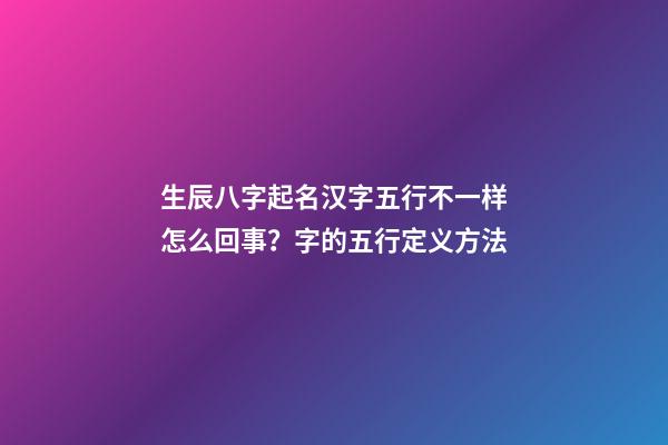 生辰八字起名汉字五行不一样怎么回事？字的五行定义方法