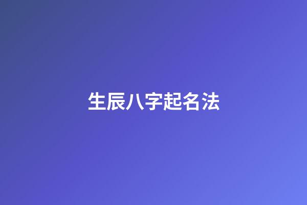 生辰八字起名法(生辰八字起名方法)-第1张-宝宝起名-玄机派