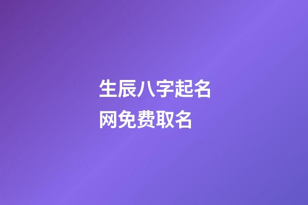 生辰八字起名网免费取名(生辰八字取名免费取名)-第1张-宝宝起名-玄机派