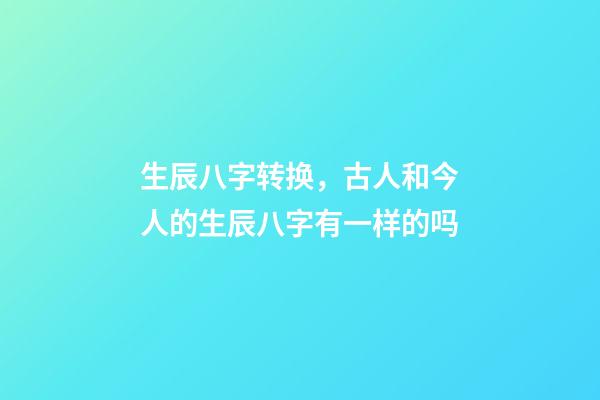 生辰八字转换，古人和今人的生辰八字有一样的吗