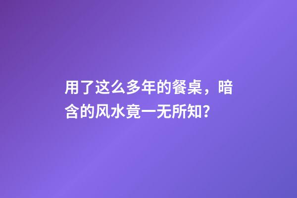 用了这么多年的餐桌，暗含的风水竟一无所知？