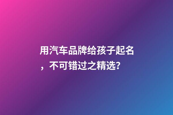 用汽车品牌给孩子起名，不可错过之精选？-第1张-商标起名-玄机派