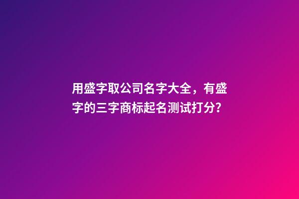 用盛字取公司名字大全，有盛字的三字商标起名测试打分？