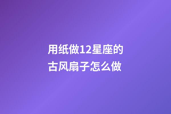 用纸做12星座的古风扇子怎么做-第1张-星座运势-玄机派