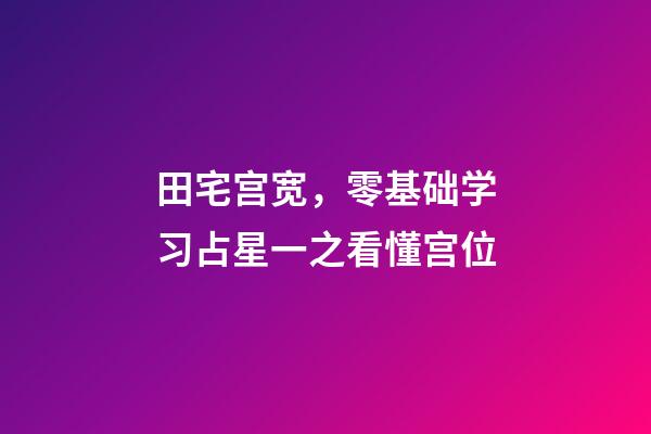 田宅宫宽，零基础学习占星一之看懂宫位-第1张-观点-玄机派