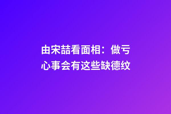 由宋喆看面相：做亏心事会有这些缺德纹