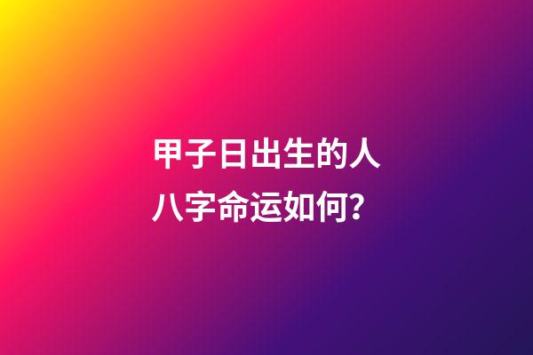 甲子日出生的人八字命运如何？