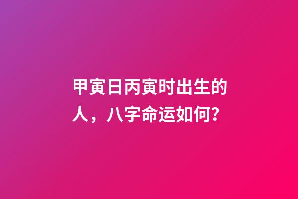 甲寅日丙寅时出生的人，八字命运如何？