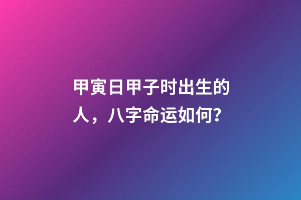 甲寅日甲子时出生的人，八字命运如何？