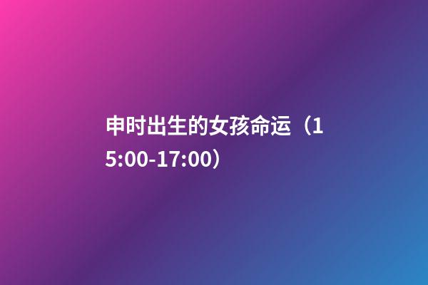 申时出生的女孩命运（15:00-17:00）