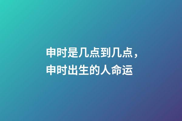 申时是几点到几点，申时出生的人命运