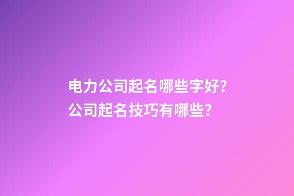 电力公司起名哪些字好？公司起名技巧有哪些？