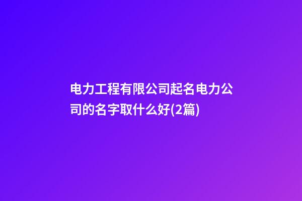 电力工程有限公司起名电力公司的名字取什么好(2篇)-第1张-公司起名-玄机派