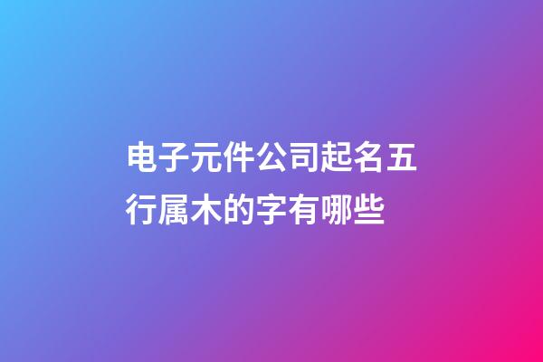 电子元件公司起名五行属木的字有哪些-第1张-公司起名-玄机派