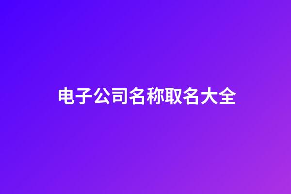 电子公司名称取名大全-第1张-公司起名-玄机派