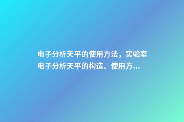 电子分析天平的使用方法，实验室电子分析天平的构造、使用方法和保管维护-第1张-观点-玄机派