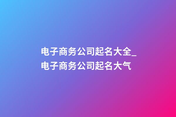 电子商务公司起名大全_电子商务公司起名大气