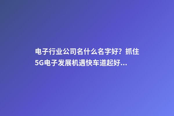 电子行业公司名什么名字好？抓住5G电子发展机遇快车道起好名