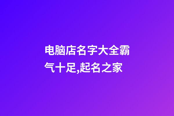 电脑店名字大全霸气十足,起名之家-第1张-店铺起名-玄机派