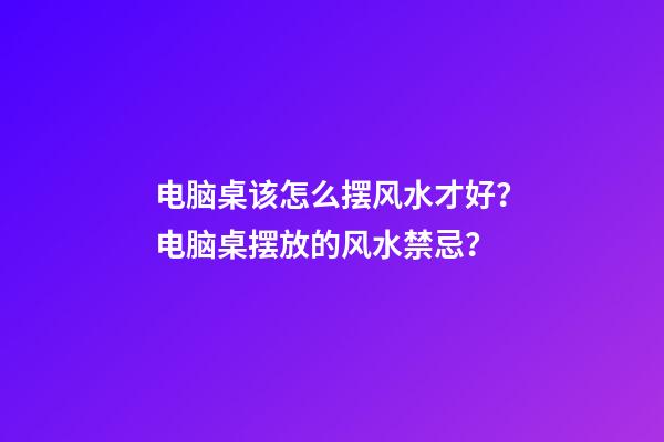 电脑桌该怎么摆风水才好？电脑桌摆放的风水禁忌？