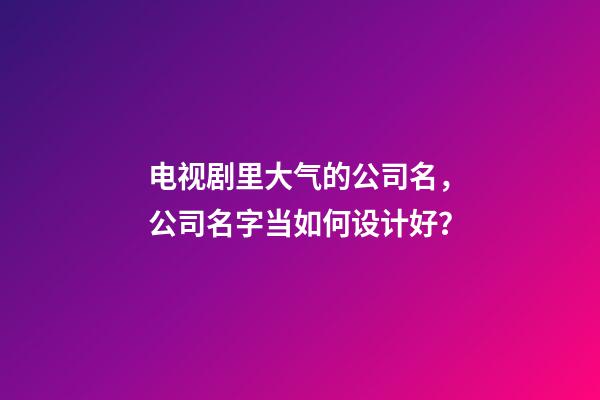 电视剧里大气的公司名，公司名字当如何设计好？-第1张-公司起名-玄机派