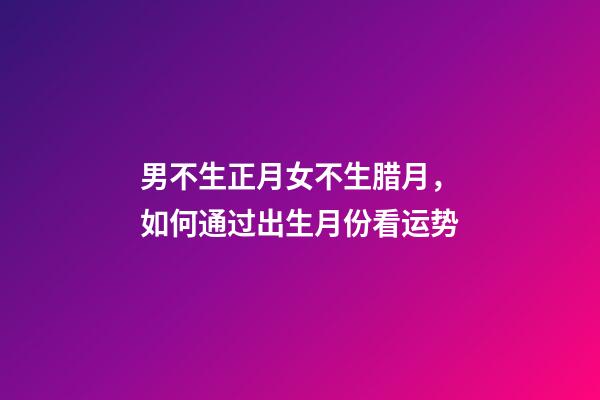 男不生正月女不生腊月，如何通过出生月份看运势