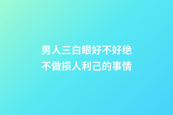 男人三白眼好不好?绝不做损人利己的事情