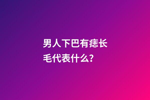 男人下巴有痣长毛代表什么？