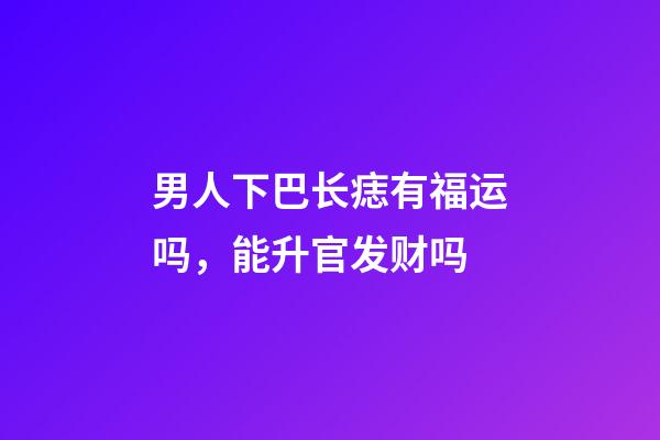 男人下巴长痣有福运吗，能升官发财吗