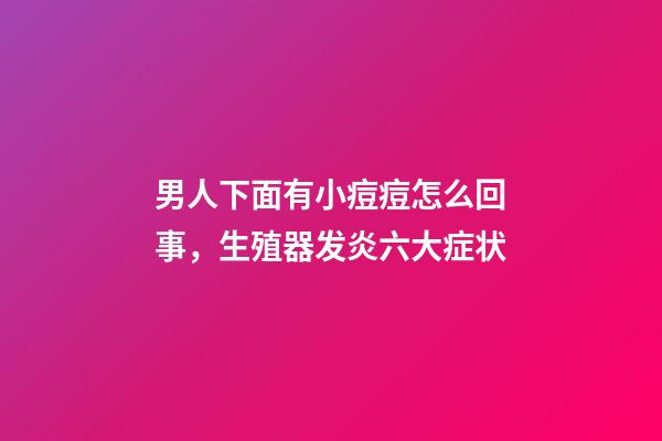 男人下面有小痘痘怎么回事，生殖器发炎六大症状-第1张-观点-玄机派