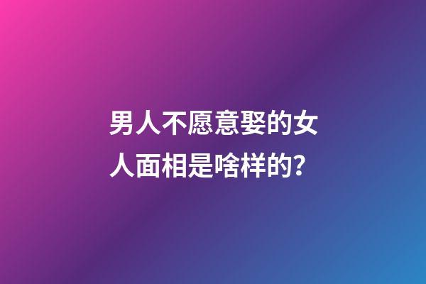 男人不愿意娶的女人面相是啥样的？