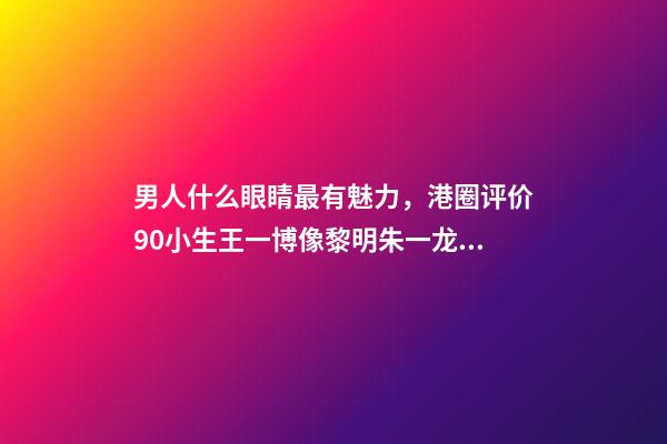 男人什么眼睛最有魅力，港圈评价90小生王一博像黎明朱一龙似梁朝伟-第1张-观点-玄机派