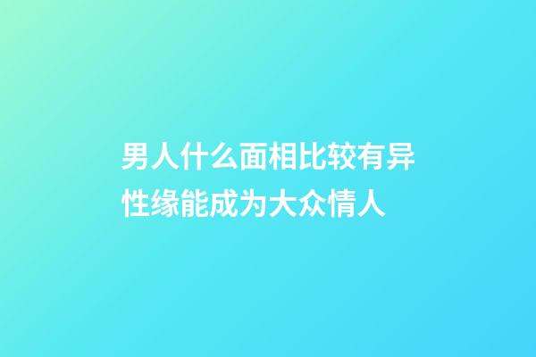 男人什么面相比较有异性缘能成为大众情人