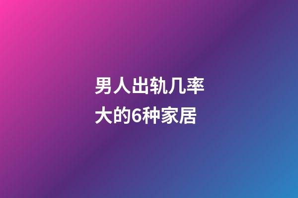 男人出轨几率大的6种家居