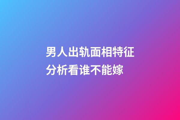 男人出轨面相特征分析看谁不能嫁