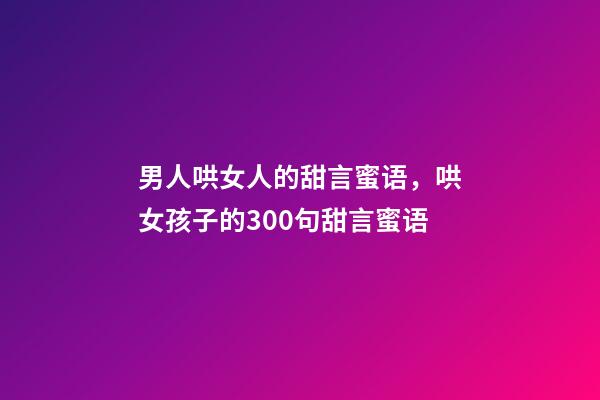 男人哄女人的甜言蜜语，哄女孩子的300句甜言蜜语-第1张-观点-玄机派