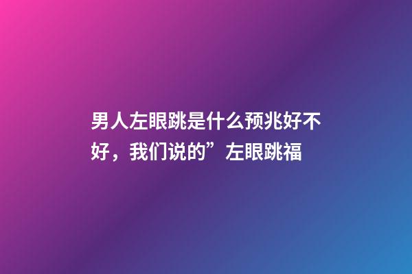 男人左眼跳是什么预兆好不好，我们说的”左眼跳福-第1张-观点-玄机派