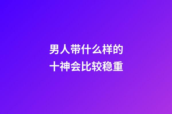 男人带什么样的十神会比较稳重