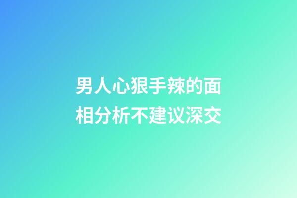 男人心狠手辣的面相分析不建议深交