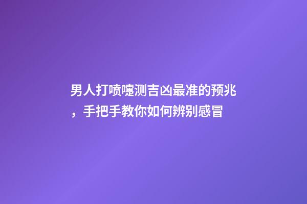 男人打喷嚏测吉凶最准的预兆，手把手教你如何辨别感冒