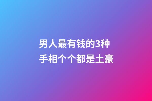 男人最有钱的3种手相个个都是土豪