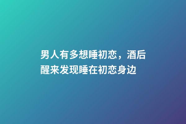 男人有多想睡初恋，酒后醒来发现睡在初恋身边-第1张-观点-玄机派