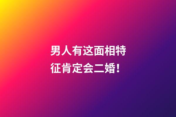 男人有这面相特征肯定会二婚！